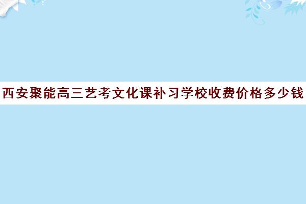 西安聚能高三艺考文化课补习学校收费价格多少钱