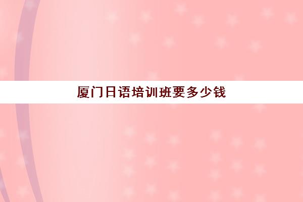 厦门日语培训班要多少钱(厦门美发培训学校哪家好)