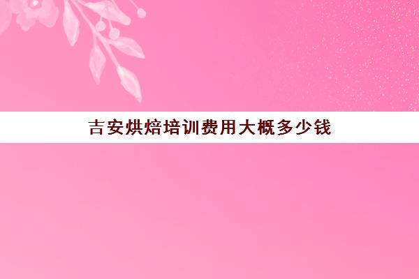 吉安烘焙培训费用大概多少钱(烘焙学校学费一般是多少)