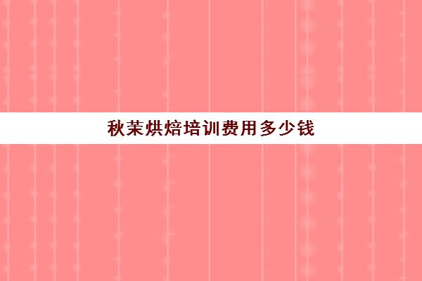 秋茉烘焙培训费用多少钱(正规学烘焙学费价格表)