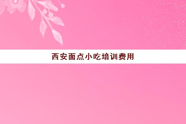 西安面点小吃培训费用(蒸的面点小吃做法大全)