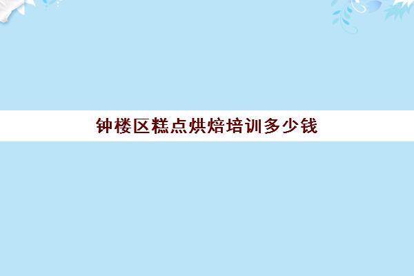 钟楼区糕点烘焙培训多少钱(苏州蛋糕培训学校排名)