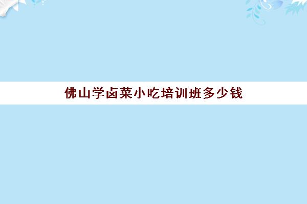 佛山学卤菜小吃培训班多少钱(广东哪里可以学做卤味的)