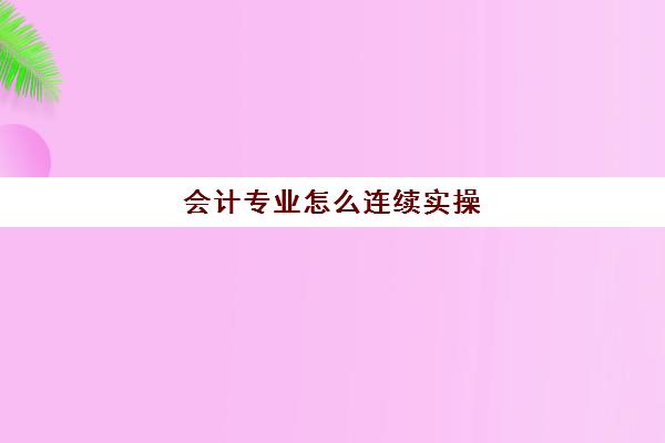 会计专业怎么连续实操(一个新手如何自学会计)