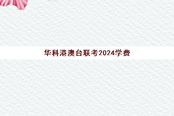 华科港澳台联考2024学费(港澳台联考艺考)