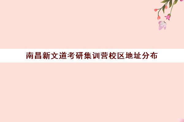 南昌新文道考研集训营校区地址分布（南昌考研机构实力排名）