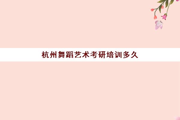 杭州舞蹈艺术考研培训多久(舞蹈表演考研考什么)