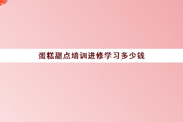 蛋糕甜点培训进修学习多少钱