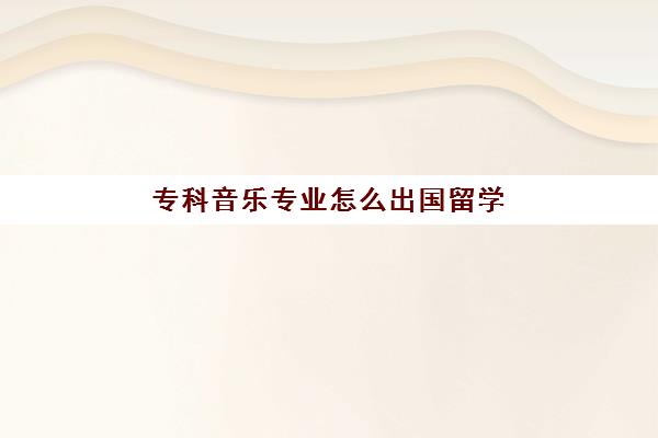 专科音乐专业怎么出国留学(音乐学院出国留学费用)