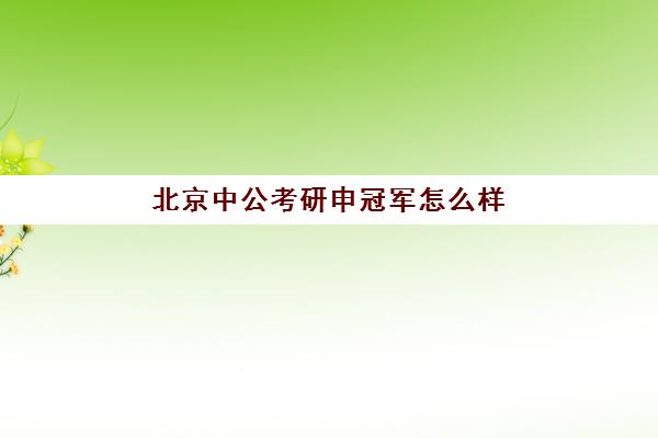 北京中公考研申冠军怎么样(中公考研集训营怎么样)