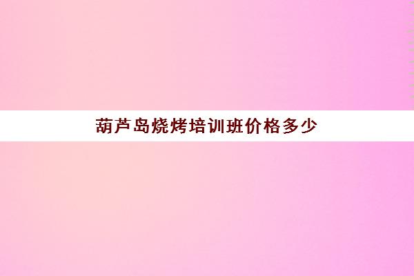 葫芦岛烧烤培训班价格多少(培训烧烤需要多少钱)