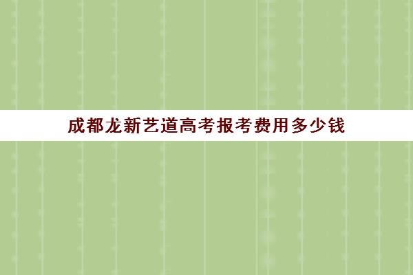 成都龙新艺道高考报考费用多少钱(成都最好的艺考培训机构)