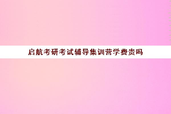 启航考研考试辅导集训营学费贵吗（启航考研培训价目表）