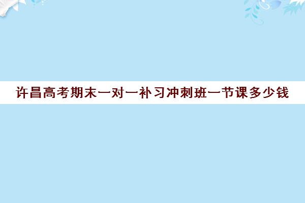 许昌高考期末一对一补习冲刺班一节课多少钱