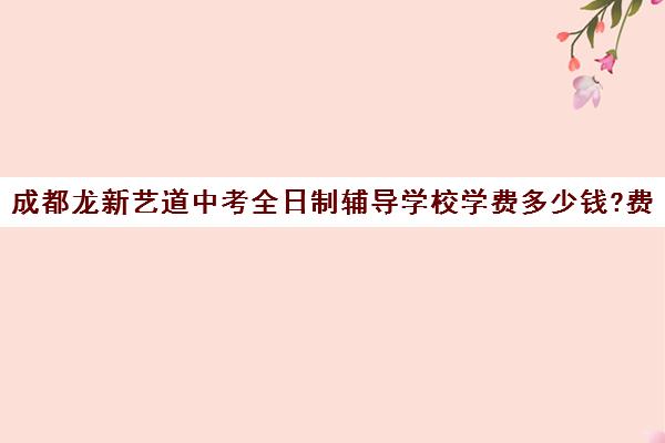 成都龙新艺道中考全日制辅导学校学费多少钱?费用一览表(成都最好的艺考培训学校)