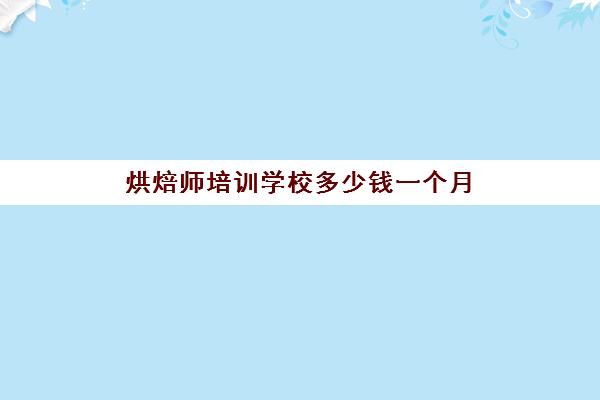 烘焙师培训学校多少钱一个月(烘焙师一般要上几个小时)