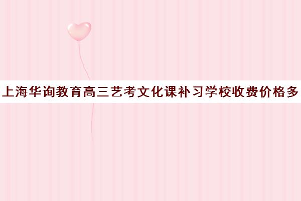 上海华询教育高三艺考文化课补习学校收费价格多少钱