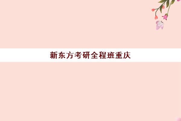 新东方考研全程班重庆(新东方考研在线网课官网2024)