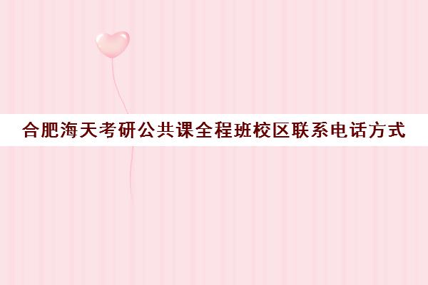 合肥海天考研公共课全程班校区联系电话方式（合肥十大考研机构实力排名）