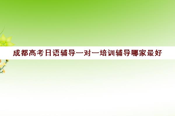 成都高考日语辅导一对一培训辅导哪家最好(成都日语培训机构前十名)