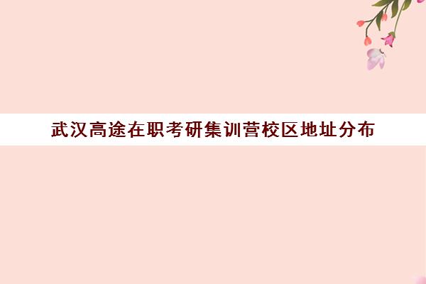 武汉高途在职考研集训营校区地址分布（武汉在职研究生哪个学校好考）