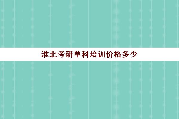 淮北考研单科培训价格多少(淮北正正小吃培训咋样)