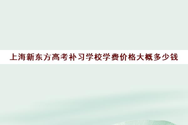 上海新东方高考补习学校学费价格大概多少钱