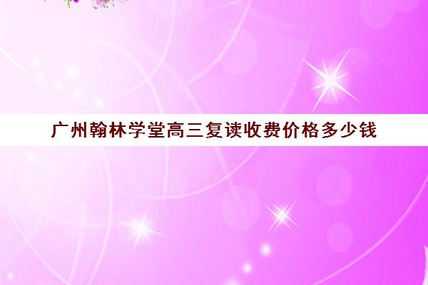 广州翰林学堂高三复读收费价格多少钱(广东高考复读机构有哪些)