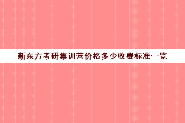 新东方考研集训营价格多少收费标准一览(新东方考研一对一多少钱)