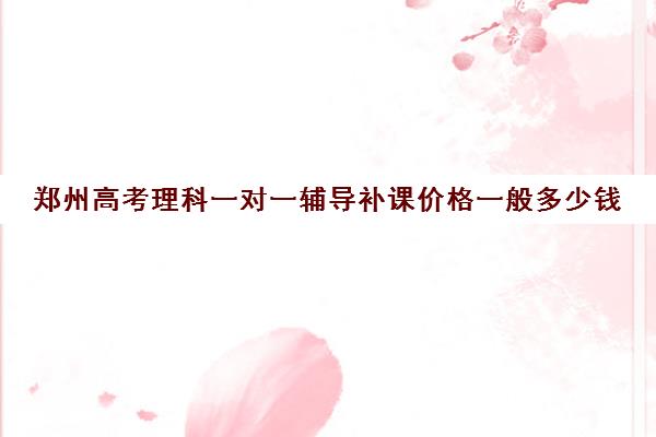 郑州高考理科一对一辅导补课价格一般多少钱(高考机构补课真能提分吗)