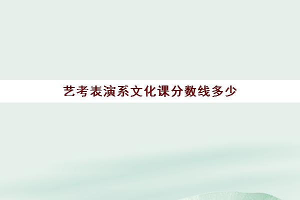 艺考表演系文化课分数线多少(艺考美术专业分数线是多少)