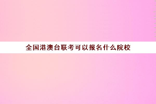 全国港澳台联考可以报名什么院校(港澳台华侨联考可以报考哪些学校)