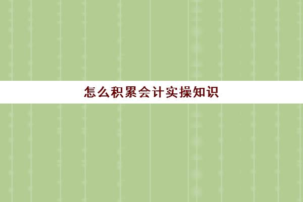 怎么积累会计实操知识(会计应该掌握基本知识)