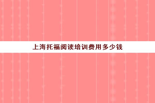 上海托福阅读培训费用多少钱(上海托福培训机构排名榜)