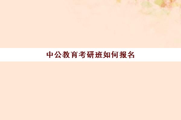 中公教育考研班如何报名(中公教育研究生考试研究院)