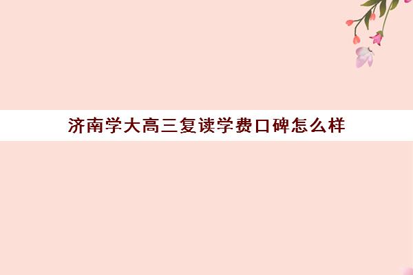 济南学大高三复读学费口碑怎么样(高三复读有没有必要)