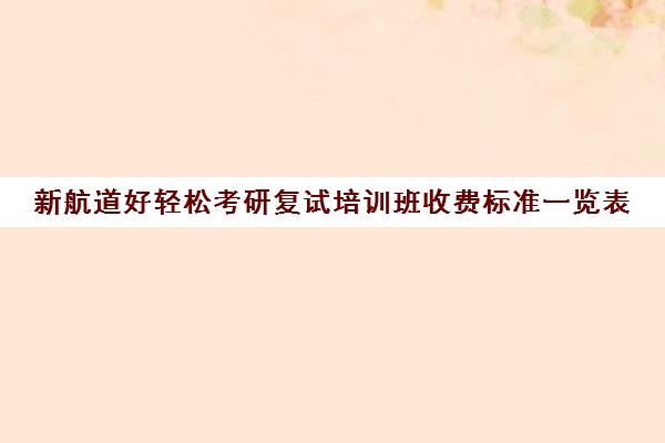 新航道好轻松考研复试培训班收费标准一览表（新东方考研班收费价格表）