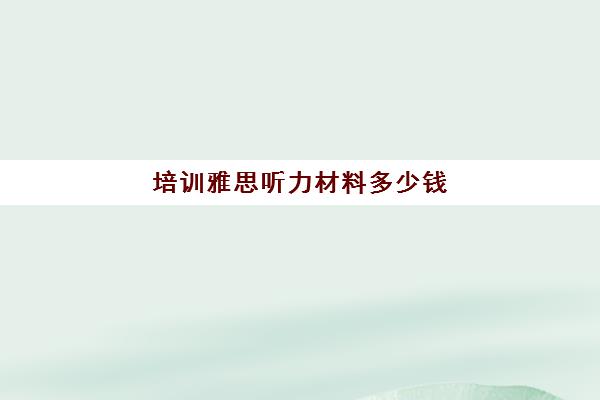 培训雅思听力材料多少钱(雅思班培训一般多少钱)