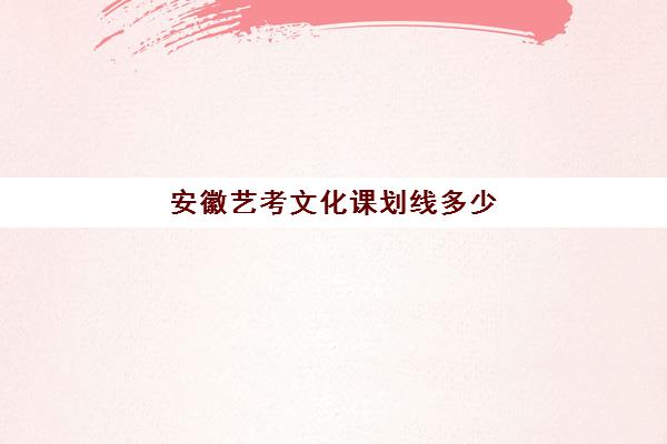 安徽艺考文化课划线多少(安徽艺考生文化课分数线)