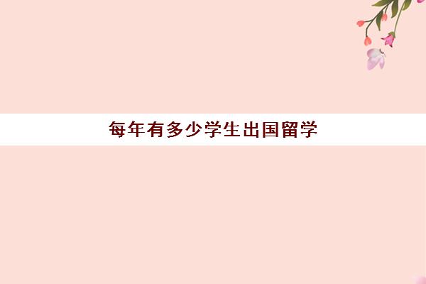 每年有多少学生出国留学(中国留学生人数统计)