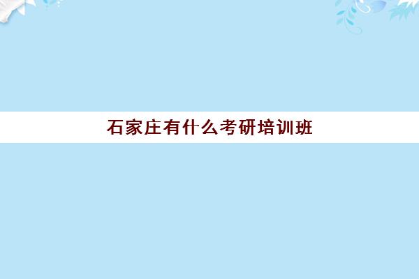 石家庄有什么考研培训班(石家庄考研机构哪个比较好)