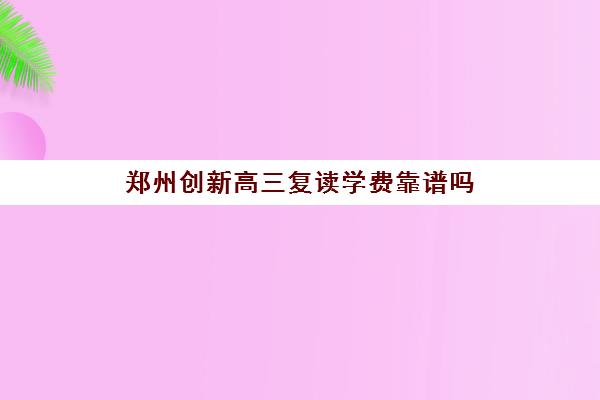 郑州创新高三复读学费靠谱吗(高三复读有没有必要)