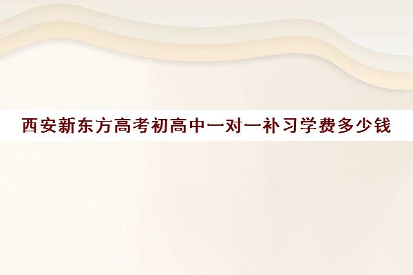 西安新东方高考初高中一对一补习学费多少钱