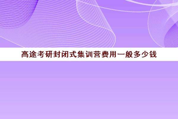 高途考研封闭式集训营费用一般多少钱（高途考研收费价目表）