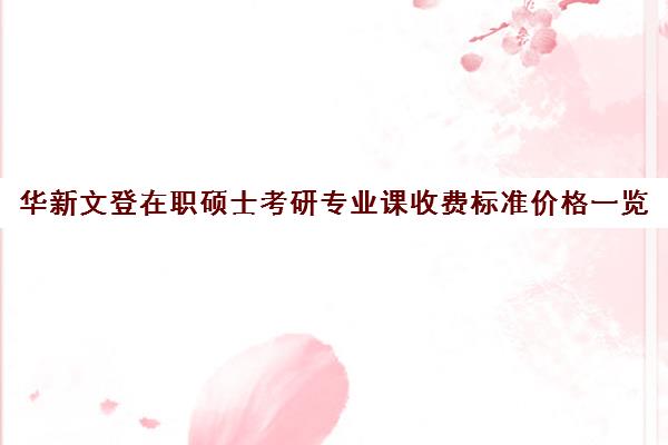 华新文登在职硕士考研专业课收费标准价格一览（华新文登考研官网）