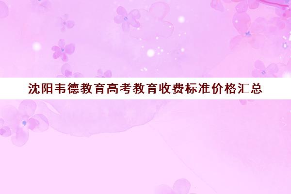 沈阳韦德教育高考教育收费标准价格汇总（沈阳高三冲刺班封闭式一般多少钱）