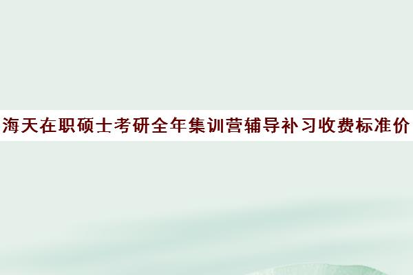 海天在职硕士考研全年集训营辅导补习收费标准价格一览