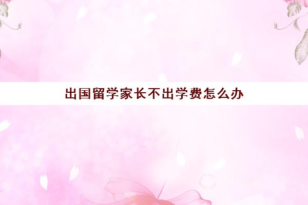 出国留学家长不出学费怎么办(留学学费最低的国家)