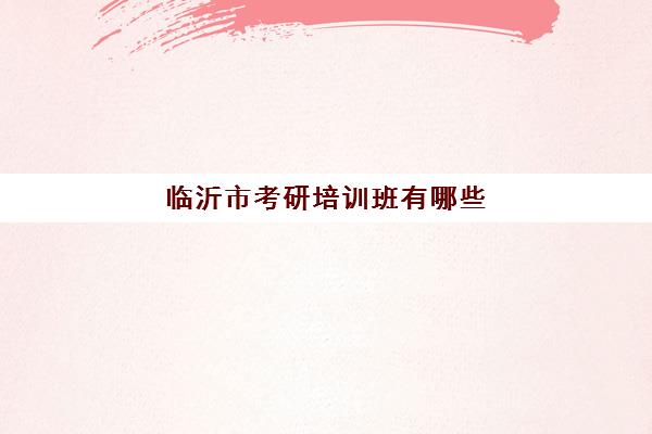 临沂市考研培训班有哪些(临沂考公务员哪个培训班好)