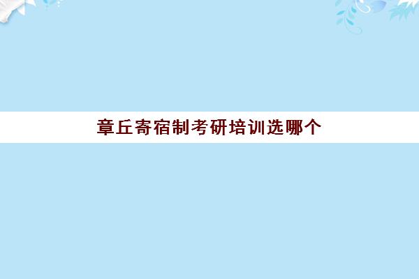 章丘寄宿制考研培训选哪个(济南考研辅导机构排名)